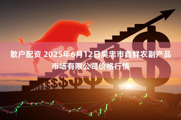 散户配资 2025年6月12日吴忠市鑫鲜农副产品市场有限公司价格行情