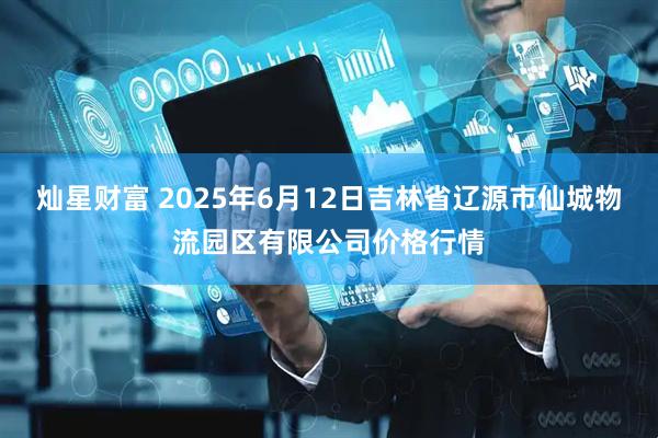 灿星财富 2025年6月12日吉林省辽源市仙城物流园区有限公司价格行情