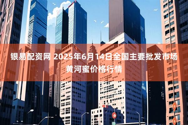 银易配资网 2025年6月14日全国主要批发市场黄河蜜价格行情