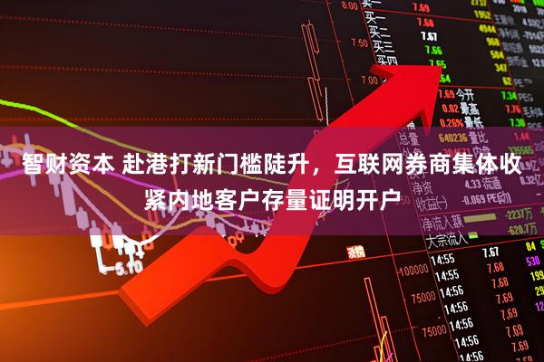 智财资本 赴港打新门槛陡升，互联网券商集体收紧内地客户存量证明开户
