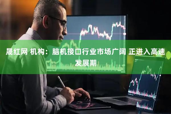晟红网 机构：脑机接口行业市场广阔 正进入高速发展期