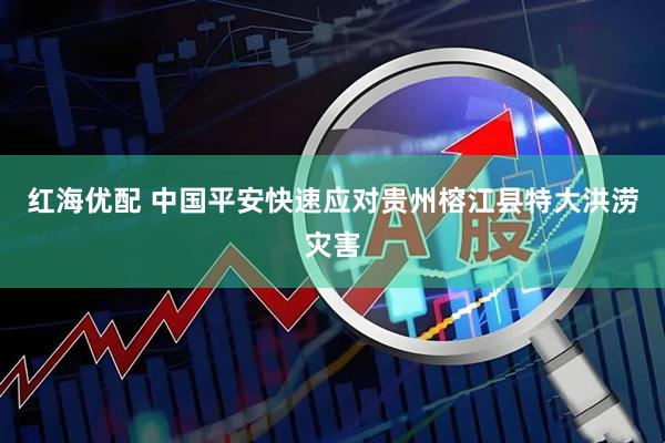 红海优配 中国平安快速应对贵州榕江县特大洪涝灾害