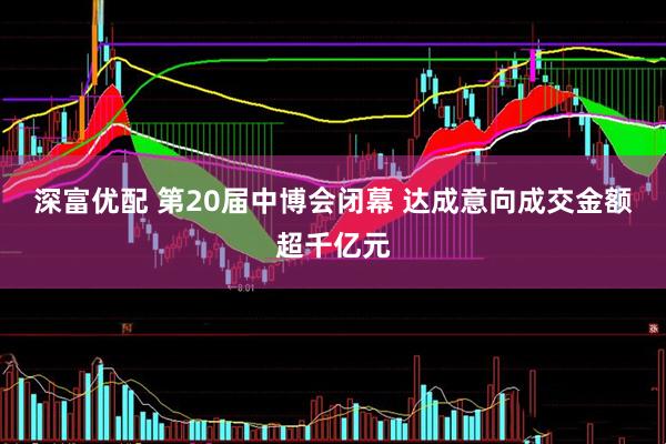 深富优配 第20届中博会闭幕 达成意向成交金额超千亿元