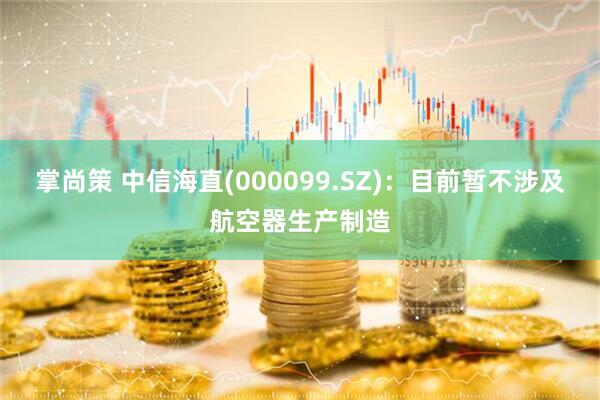 掌尚策 中信海直(000099.SZ)：目前暂不涉及航空器生产制造
