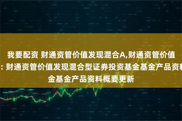 我要配资 财通资管价值发现混合A,财通资管价值发现混合C: 财通资管价值发现混合型证券投资基金基金产品资料概要更新