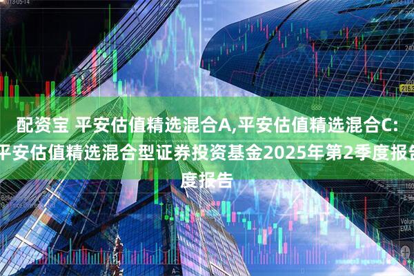 配资宝 平安估值精选混合A,平安估值精选混合C: 平安估值精选混合型证券投资基金2025年第2季度报告