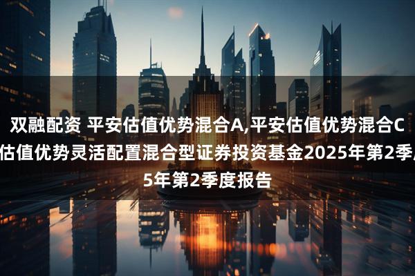 双融配资 平安估值优势混合A,平安估值优势混合C: 平安估值优势灵活配置混合型证券投资基金2025年第2季度报告