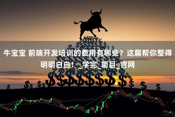 牛宝宝 前端开发培训的费用有哪些？这篇帮你整得明明白白！_学完_项目_官网