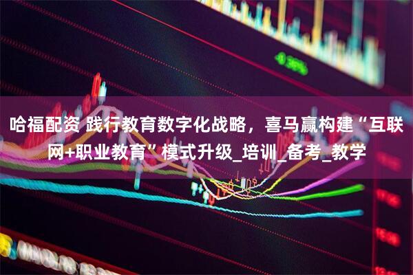 哈福配资 践行教育数字化战略，喜马赢构建“互联网+职业教育”模式升级_培训_备考_教学