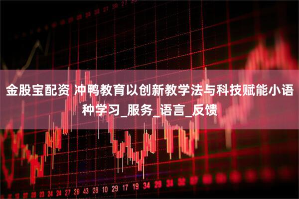 金股宝配资 冲鸭教育以创新教学法与科技赋能小语种学习_服务_语言_反馈