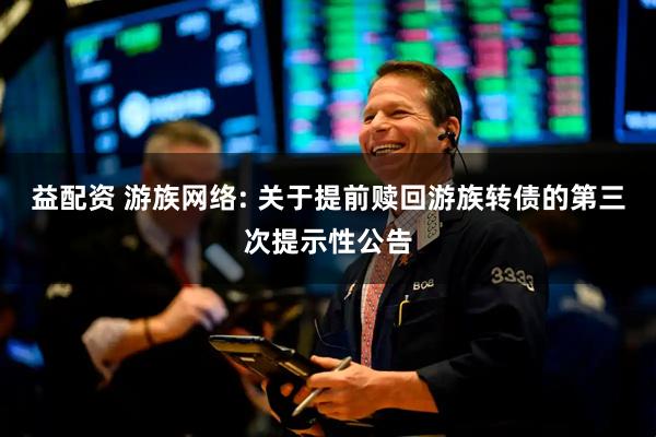 益配资 游族网络: 关于提前赎回游族转债的第三次提示性公告