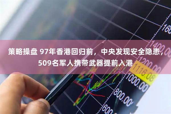 策略操盘 97年香港回归前，中央发现安全隐患，509名军人携带武器提前入港
