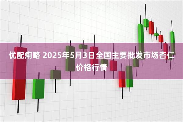 优配痢略 2025年5月3日全国主要批发市场杏仁价格行情