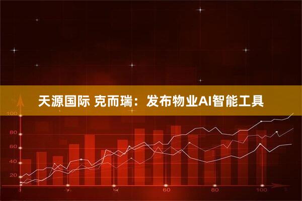 天源国际 克而瑞：发布物业AI智能工具