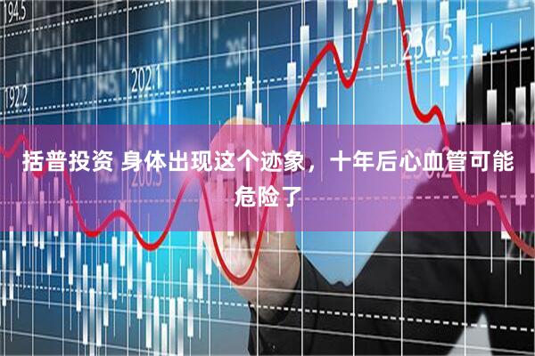 括普投资 身体出现这个迹象，十年后心血管可能危险了