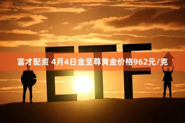 富才配资 4月4日金至尊黄金价格962元/克