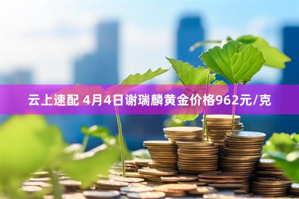 云上速配 4月4日谢瑞麟黄金价格962元/克