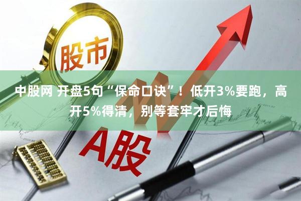 中股网 开盘5句“保命口诀”！低开3%要跑，高开5%得清，别等套牢才后悔