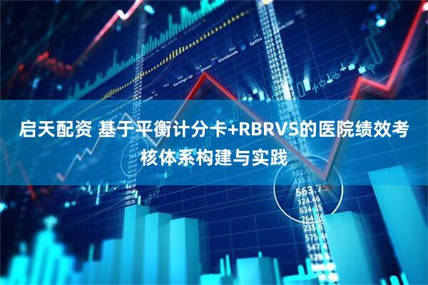启天配资 基于平衡计分卡+RBRVS的医院绩效考核体系构建与实践