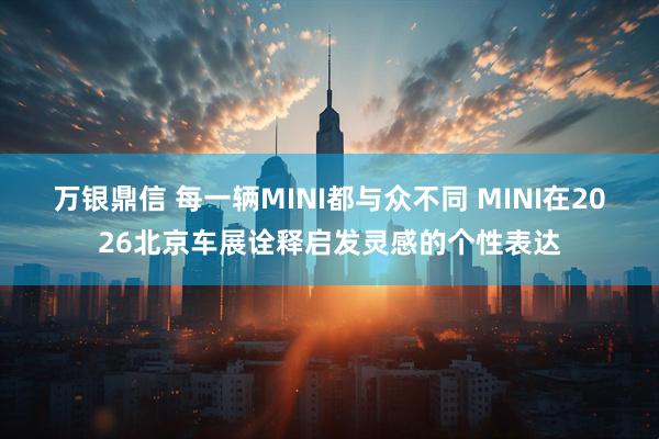 万银鼎信 每一辆MINI都与众不同 MINI在2026北京车展诠释启发灵感的个性表达